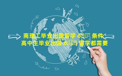 南理工毕业出国留学 🐯 条件 高中生毕业出国 🍀 留学都需要什么条件